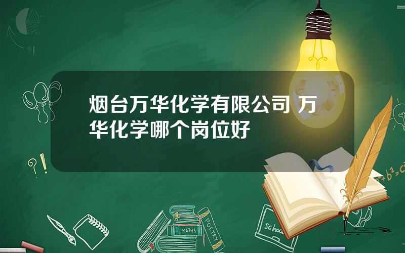 烟台万华化学有限公司 万华化学哪个岗位好